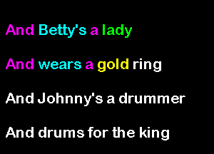 And Betty's a lady

And wears a gold ring

And Johnny's a drummer

And drums for the king