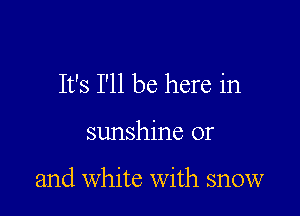 It's I'll be here in

sunshine or

and White with snow