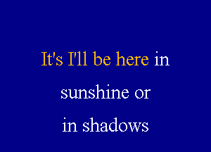 It's I'll be here in

sunshine or

in shadows