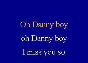 Oh Danny boy

oh Danny boy

I miss you so