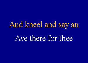 And kneel and say an

Ave there for thee