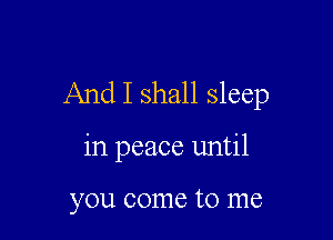 And I shall sleep

in peace until

you come to me