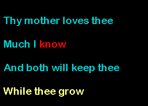 Thy mother lovesthee

Much I know

And both will keep thee

Whilethee grow