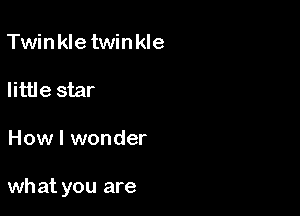 Twinkletwinkle

little star

How I wonder

what you are