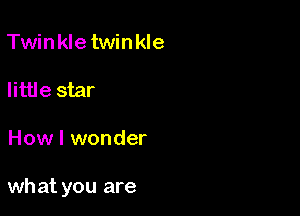 Twinkletwinkle

little star

How I wonder

what you are