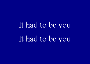 It had to be you

It had to be you