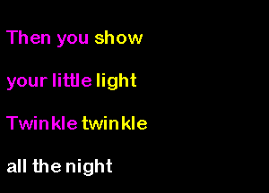 Then you show

your little light

Twinkletwinkle

all the night