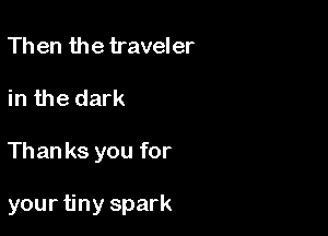 Then the traveler
in the dark

Than ks you for

your tiny spark