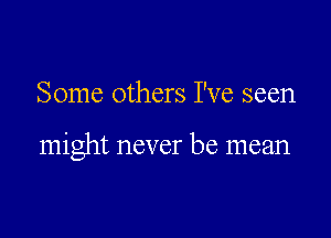 Some others I've seen

might never be mean