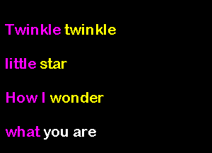 Twinkletwinkle

little star

How I wonder

what you are