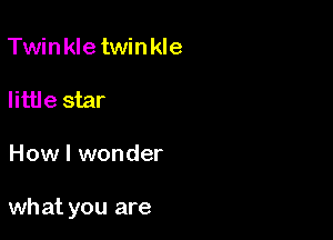 Twinkletwinkle

little star

How I wonder

what you are