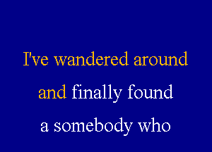 I've wandered around

and finally found

a somebody who