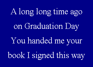 A long long time ago
on Graduation Day
You handed me your

book I signed this way