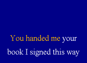 You handed me your

book I signed this way