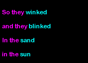 So they winked

and they blinked

In the sand

in the sun