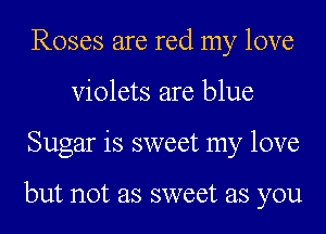 Roses are red my love
Violets are blue
Sugar is sweet my love

but not as sweet as you