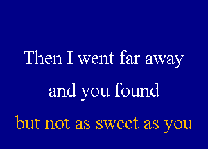 Then I went far away

and you found

but not as sweet as you