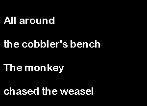 All around

the cobbler's bench

The monkey

ch ased the weasel