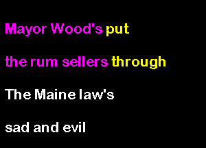 Mayor Wood's put

the rum sellers through

The Maine law's

sad and evil