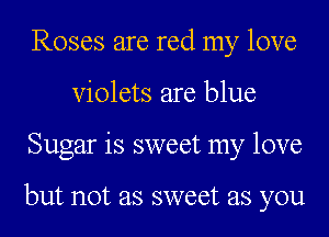 Roses are red my love
Violets are blue
Sugar is sweet my love

but not as sweet as you