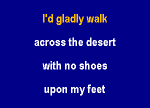 I'd gladly walk

across the desert
with no shoes

upon my feet