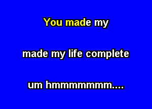 You made my

made my life complete

umhmmmmmmmm.