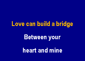 Love can build a bridge

Between your

heart and mine
