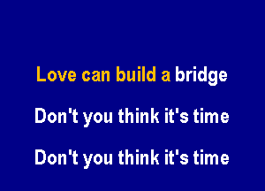 Love can build a bridge

Don't you think it's time

Don't you think it's time