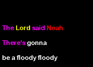 The Lord said Noah

There's gonna

be a floody floody