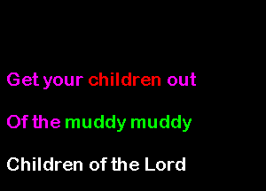 Get your children out

Of the muddy muddy

Children of the Lord