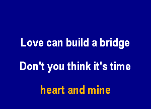 Love can build a bridge

Don't you think it's time

heart and mine