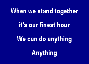 When we stand together

it's our finest hour

We can do anything

Anything