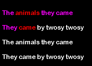 The animals they came
Th ey came by twosy twosy
The animals they came

Th ey came by twosy twosy