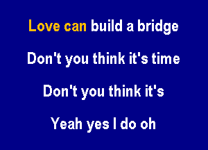 Love can build a bridge

Don't you think it's time
Don't you think it's

Yeah yes I do oh