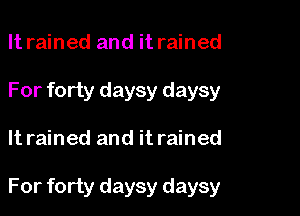 It rained and it rained
For forty daysy daysy

It rained and it rained

For forty daysy daysy