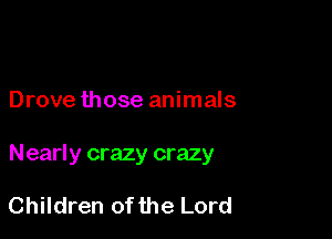 Drove those animals

Nearly crazy crazy

Children of the Lord