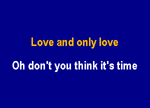 Love and only love

Oh don't you think it's time