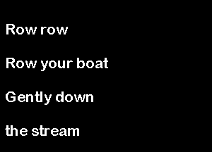 Row row

Row your boat

Gently down

the stream