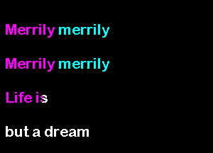 Merrily merrily

Merrily merrily

Life is

but a dream