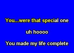 You...were that special one

uh hoooo

You made my life complete