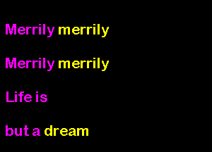 Merrily merrily

Merrily merrily

Life is

but a dream