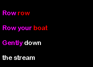 Row row

Row your boat

Gently down

the stream