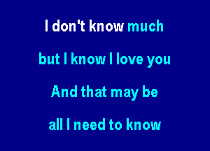 ldon't know much

but I know I love you

And that may be

all I need to know