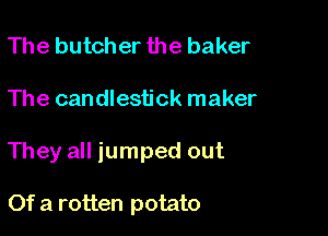 The butcher the baker

The candlestick maker

They all jumped out

Of a rotten potato