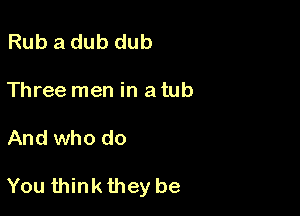 Rub a dub dub

Three men in a tub

And who do

You think they be