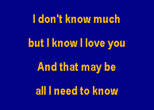 ldon't know much

but I know I love you

And that may be

all I need to know