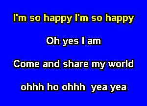 I'm so happy I'm so happy

Oh yes I am

Come and share my world

ohhh ho ohhh yea yea