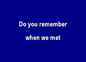 Do you remember

when we met