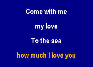 Come with me
my love

To the sea

how much I love you
