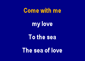 Come with me

my love

To the sea

The sea of love